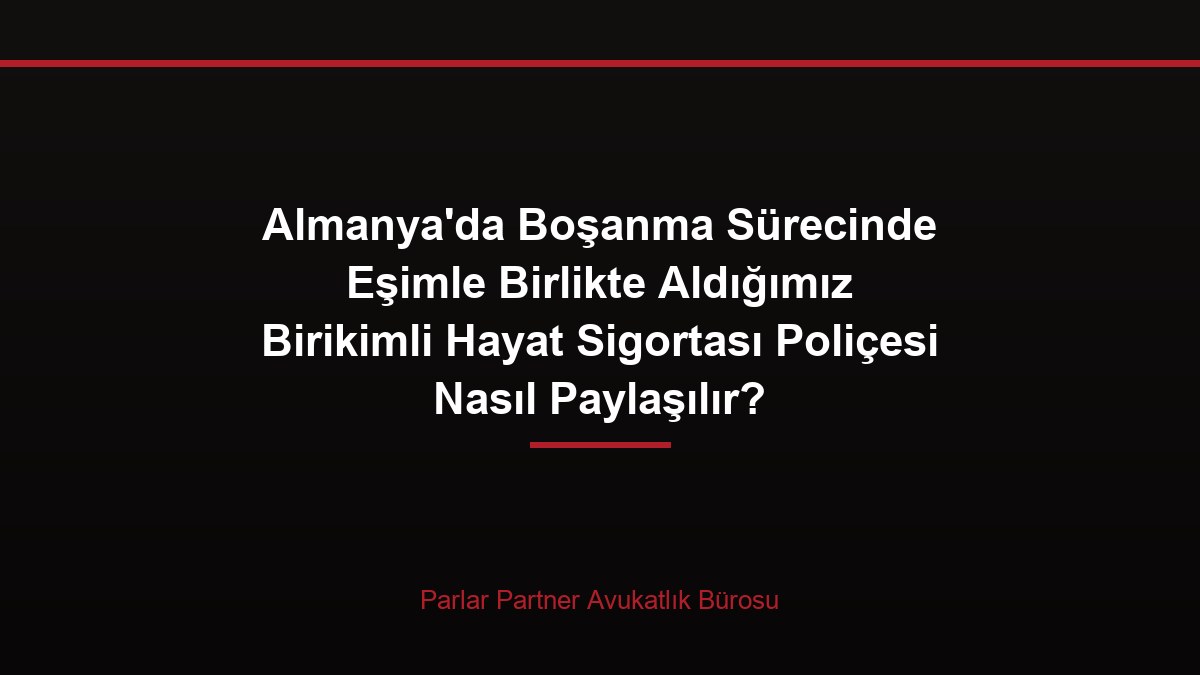 Almanya’da Boşanma Sürecinde Eşimle Birlikte Aldığımız Birikimli Hayat Sigortası Poliçesi Nasıl Paylaşılır?