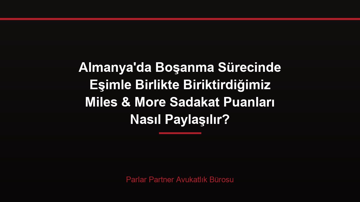 Almanya’da Boşanma Sürecinde Eşimle Birlikte Biriktirdiğimiz Miles & More Sadakat Puanları Nasıl Paylaşılır?