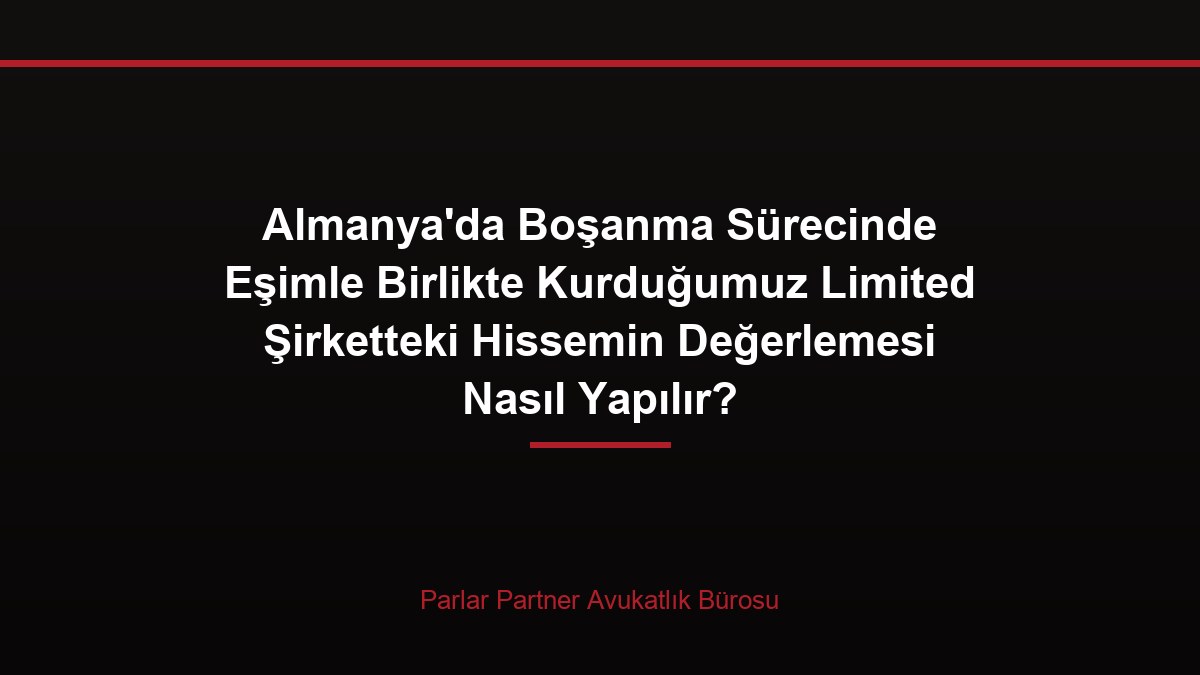 Almanya’da Boşanma Sürecinde Eşimle Birlikte Kurduğumuz Limited Şirketteki Hissemin Değerlemesi Nasıl Yapılır?