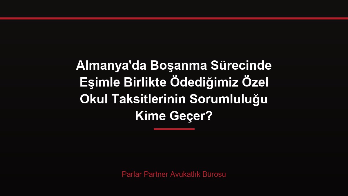 Almanya’da Boşanma Sürecinde Eşimle Birlikte Ödediğimiz Özel Okul Taksitlerinin Sorumluluğu Kime Geçer?