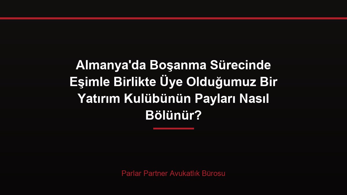 Almanya’da Boşanma Sürecinde Eşimle Birlikte Üye Olduğumuz Bir Yatırım Kulübünün Payları Nasıl Bölünür?
