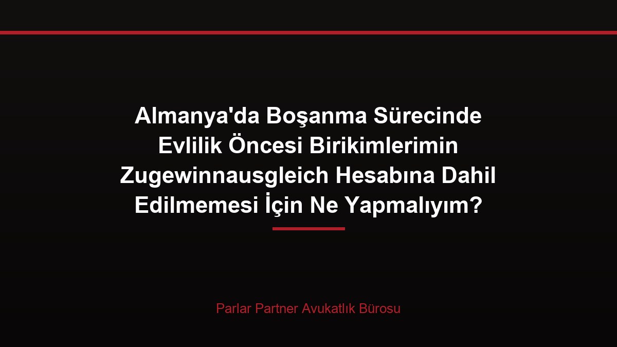 Almanya’da Boşanma Sürecinde Evlilik Öncesi Birikimlerimin Zugewinnausgleich Hesabına Dahil Edilmemesi İçin Ne Yapmalıyım?