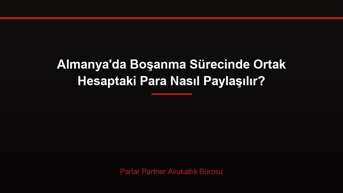 Almanya’da Boşanma Sürecinde Ortak Hesaptaki Para Nasıl Paylaşılır?