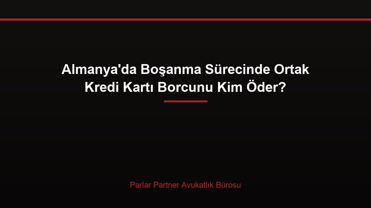 Almanya’da Boşanma Sürecinde Ortak Kredi Kartı Borcunu Kim Öder?