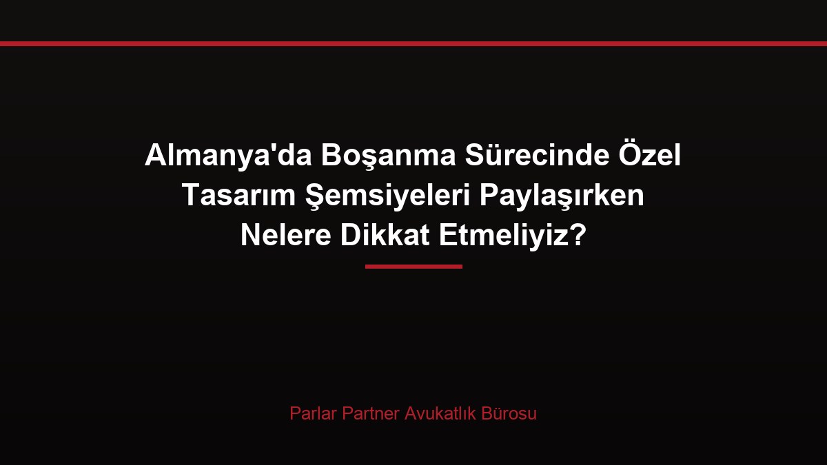 Almanya’da Boşanma Sürecinde Özel Tasarım Şemsiyeleri Paylaşırken Nelere Dikkat Etmeliyiz?