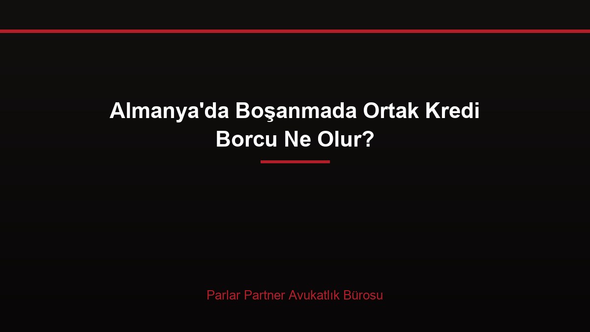 Almanya’da Boşanmada Ortak Kredi Borcu Ne Olur?