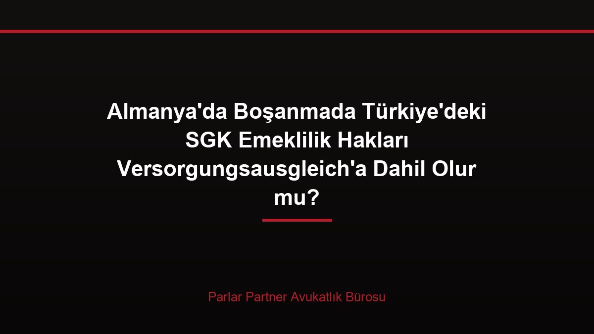 Almanya’da Boşanmada Türkiye’deki SGK Emeklilik Hakları Versorgungsausgleich’a Dahil Olur mu?