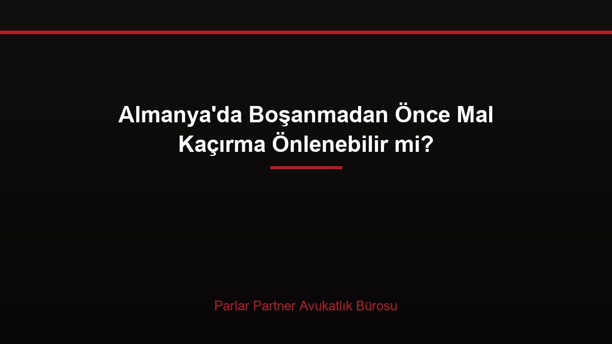 Almanya’da Boşanmadan Önce Mal Kaçırma Önlenebilir mi?