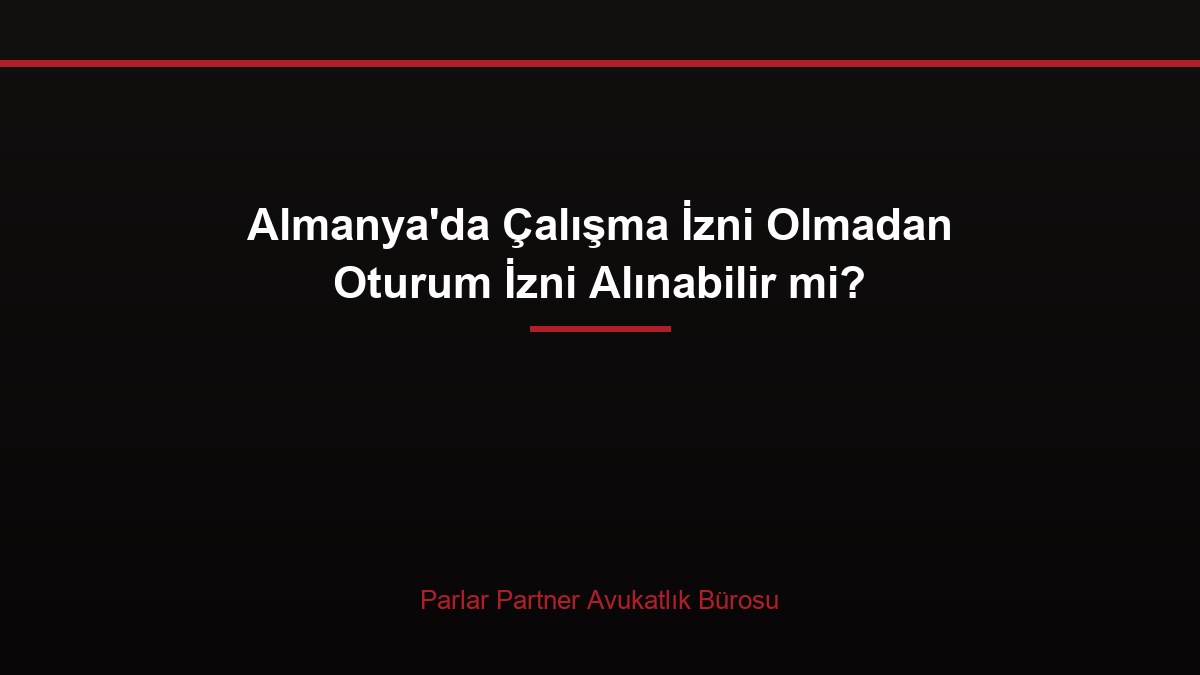 Almanya’da Çalışma İzni Olmadan Oturum İzni Alınabilir mi?