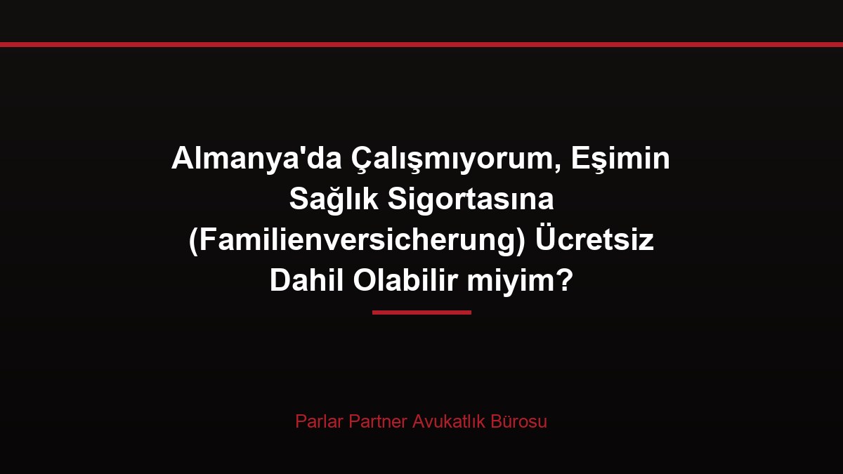 Almanya’da Çalışmıyorum, Eşimin Sağlık Sigortasına (Familienversicherung) Ücretsiz Dahil Olabilir miyim?