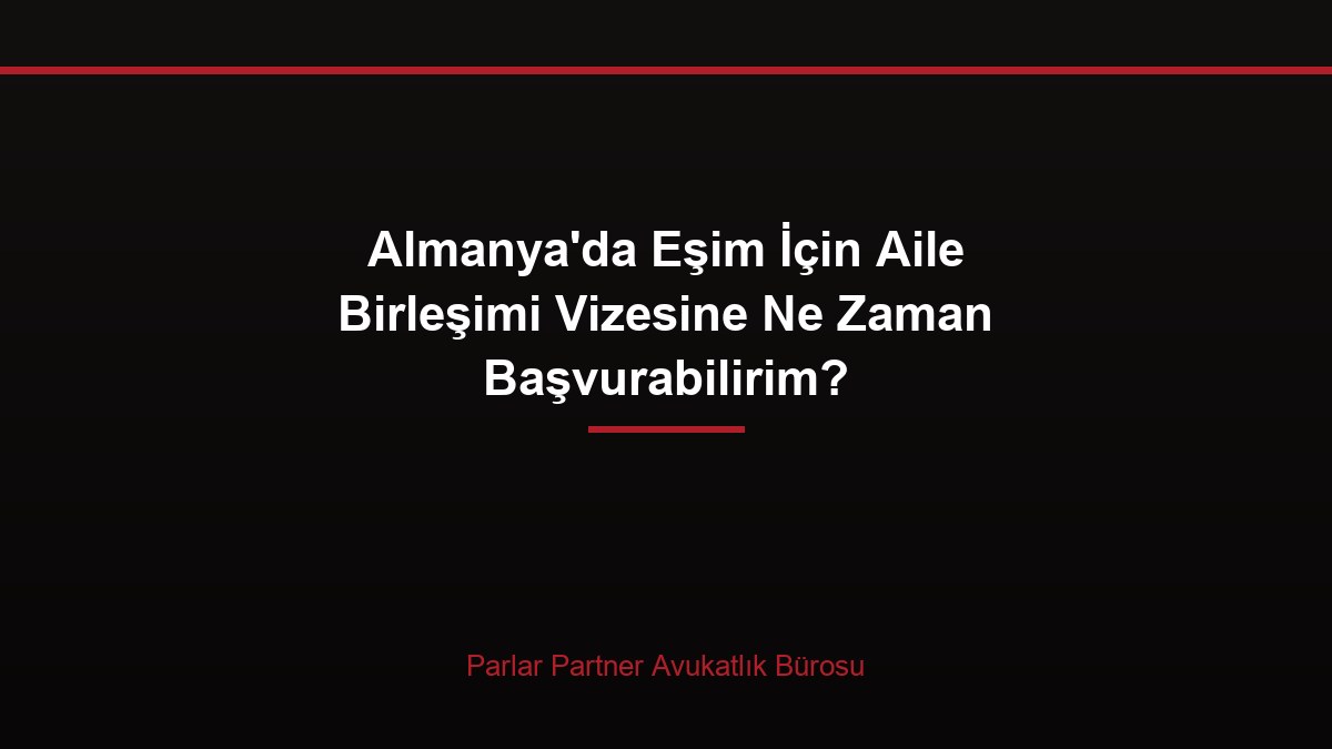 Almanya’da Eşim İçin Aile Birleşimi Vizesine Ne Zaman Başvurabilirim?