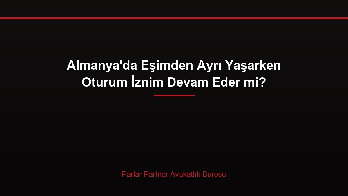 Almanya’da Eşimden Ayrı Yaşarken Oturum İznim Devam Eder mi?