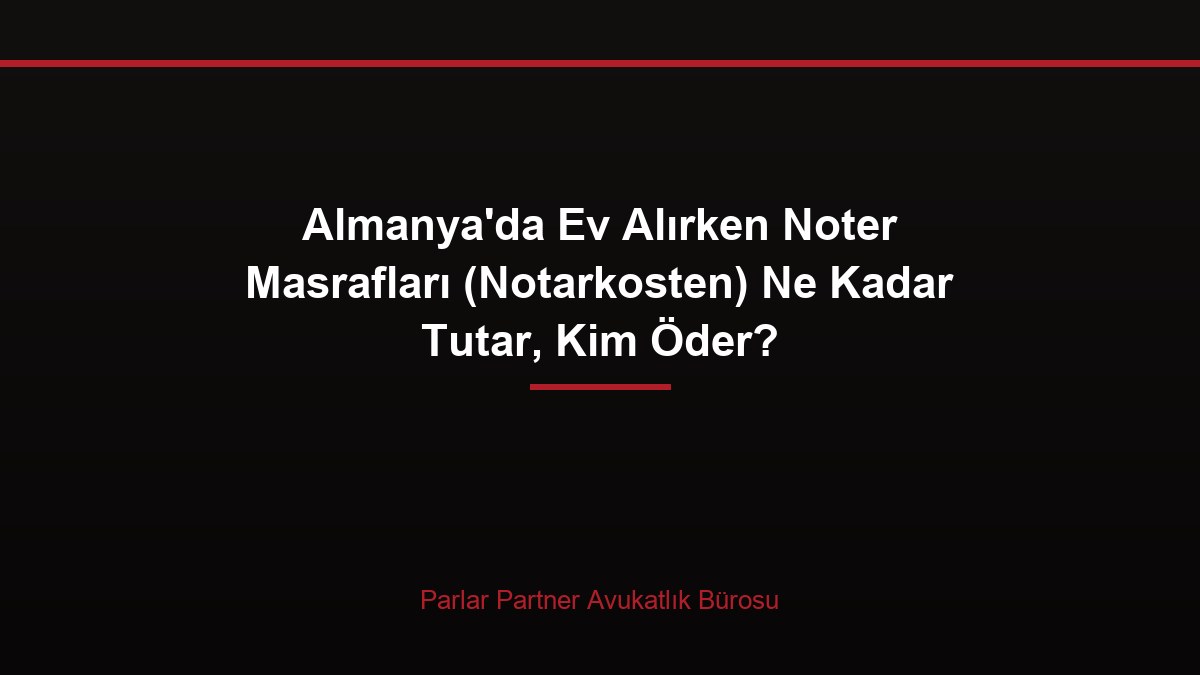 Almanya’da Ev Alırken Noter Masrafları (Notarkosten) Ne Kadar Tutar, Kim Öder?
