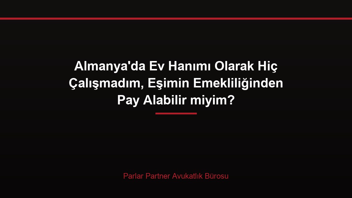 Almanya’da Ev Hanımı Olarak Hiç Çalışmadım, Eşimin Emekliliğinden Pay Alabilir miyim?
