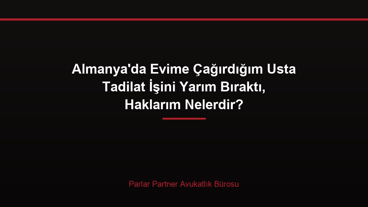 Almanya’da Evime Çağırdığım Usta Tadilat İşini Yarım Bıraktı, Haklarım Nelerdir?