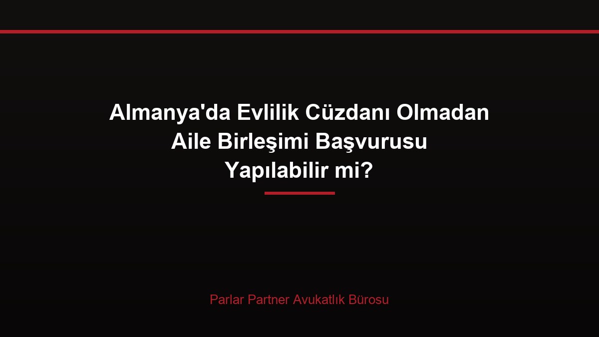 Almanya’da Evlilik Cüzdanı Olmadan Aile Birleşimi Başvurusu Yapılabilir mi?