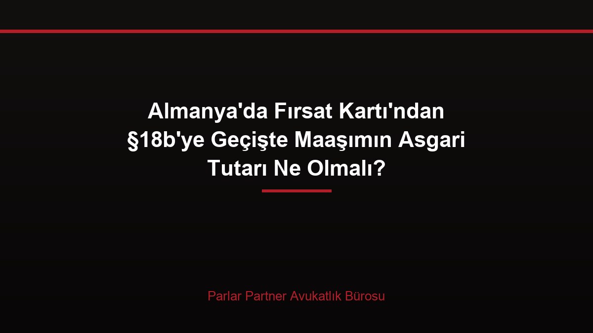 Almanya’da Fırsat Kartı’ndan §18b’ye Geçişte Maaşımın Asgari Tutarı Ne Olmalı?