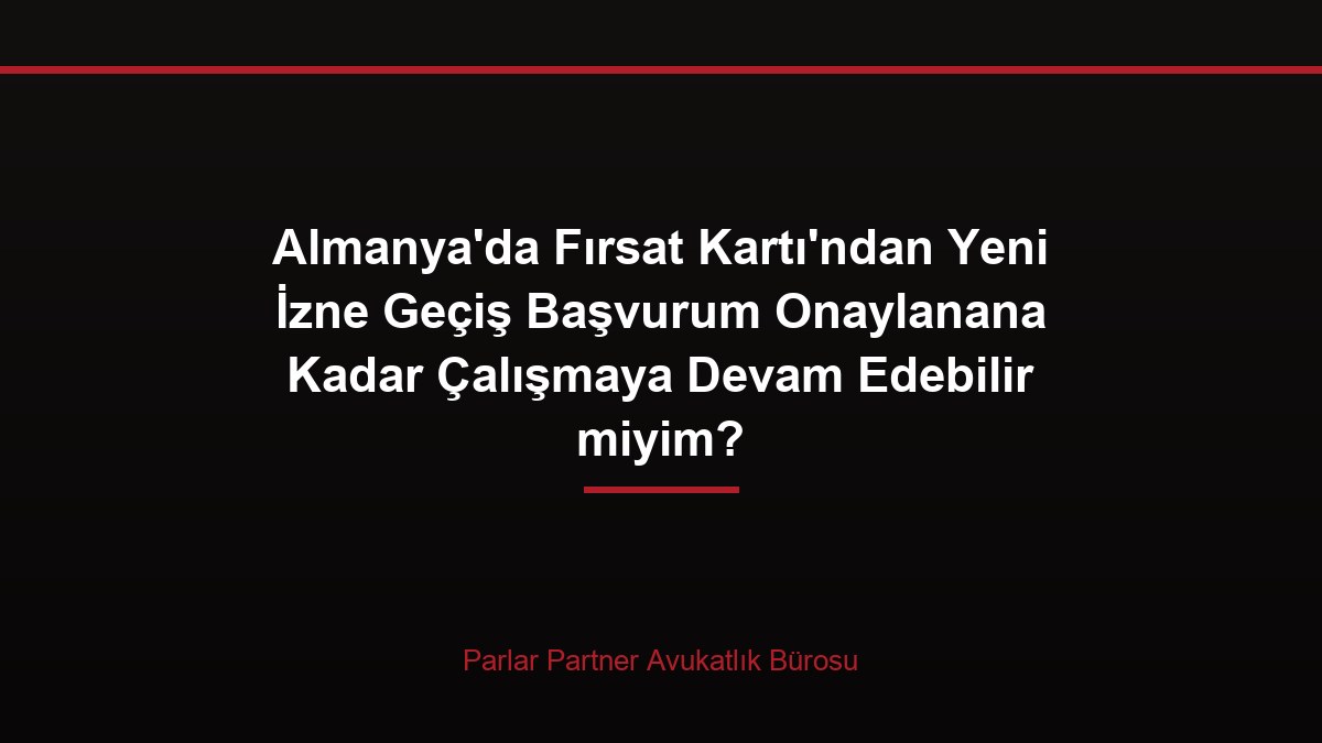 Almanya’da Fırsat Kartı’ndan Yeni İzne Geçiş Başvurum Onaylanana Kadar Çalışmaya Devam Edebilir miyim?