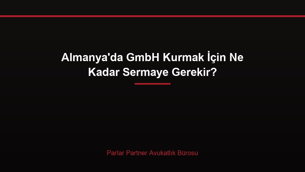 Almanya’da GmbH Kurmak İçin Ne Kadar Sermaye Gerekir?
