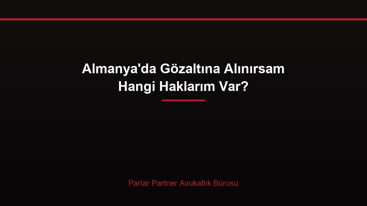 Almanya’da Gözaltına Alınırsam Hangi Haklarım Var?