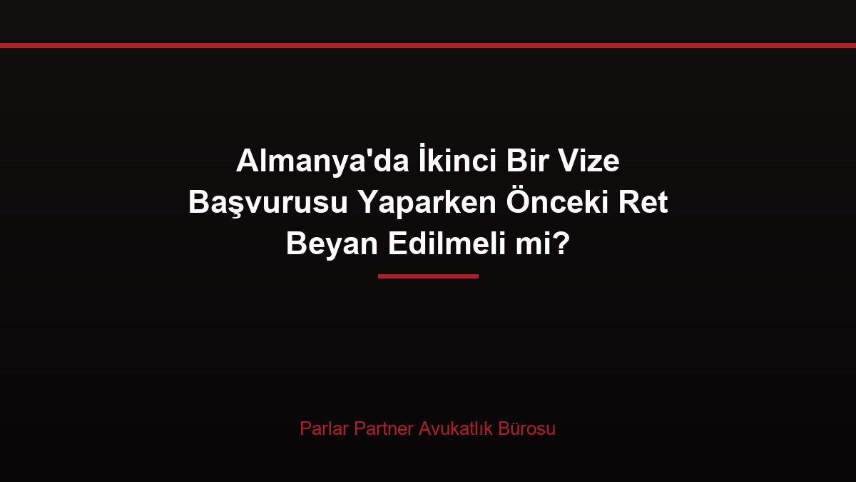 Almanya’da İkinci Bir Vize Başvurusu Yaparken Önceki Ret Beyan Edilmeli mi?