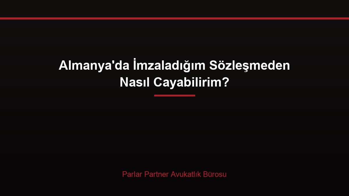 Almanya’da İmzaladığım Sözleşmeden Nasıl Cayabilirim?
