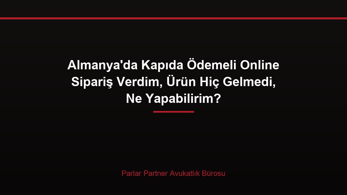 Almanya’da Kapıda Ödemeli Online Sipariş Verdim, Ürün Hiç Gelmedi, Ne Yapabilirim?