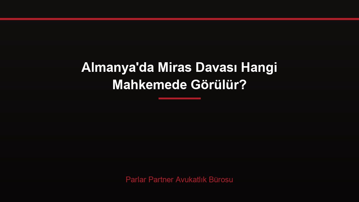 Almanya’da Miras Davası Hangi Mahkemede Görülür?