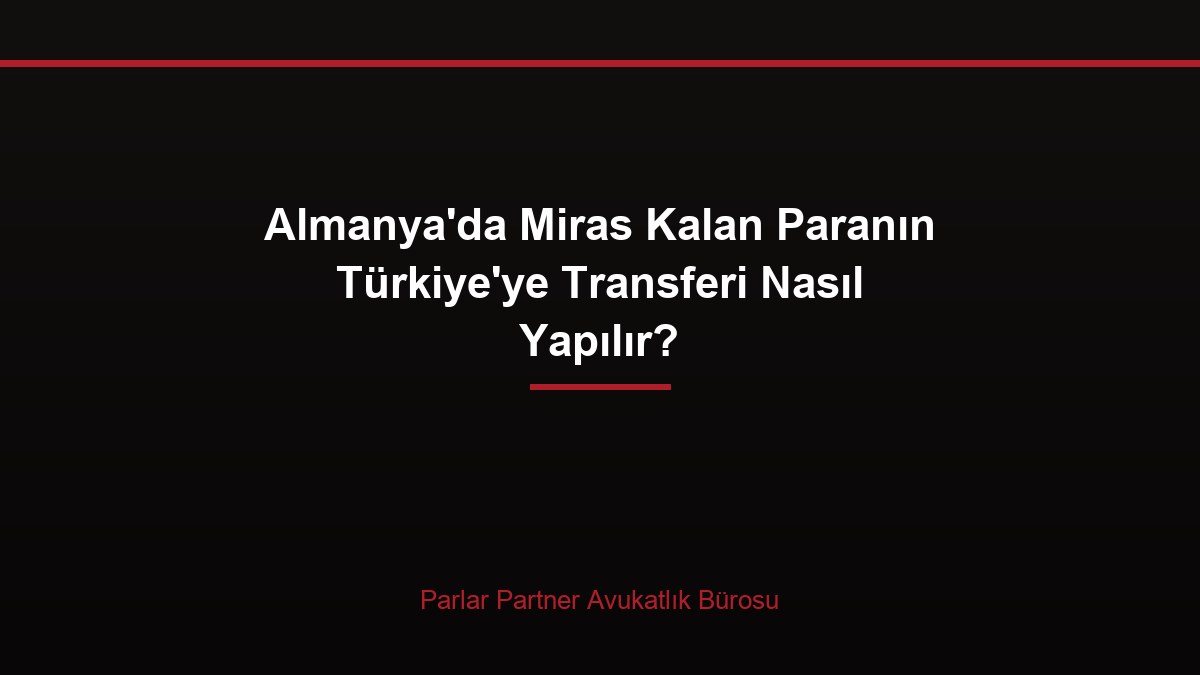 Almanya’da Miras Kalan Paranın Türkiye’ye Transferi Nasıl Yapılır?