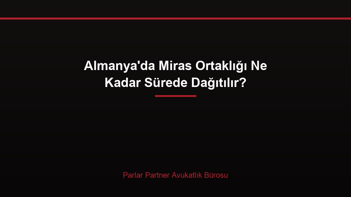 Almanya’da Miras Ortaklığı Ne Kadar Sürede Dağıtılır?