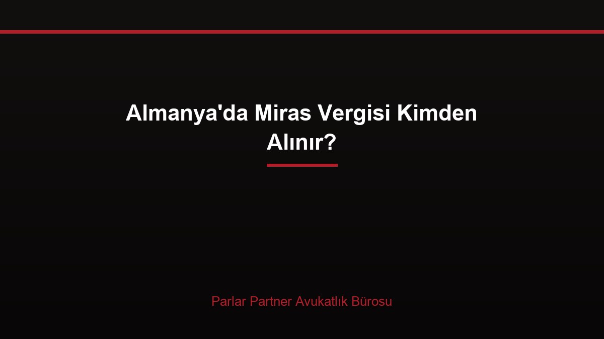 Almanya’da Miras Vergisi Kimden Alınır?