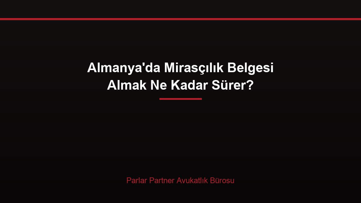 Almanya’da Mirasçılık Belgesi Almak Ne Kadar Sürer?