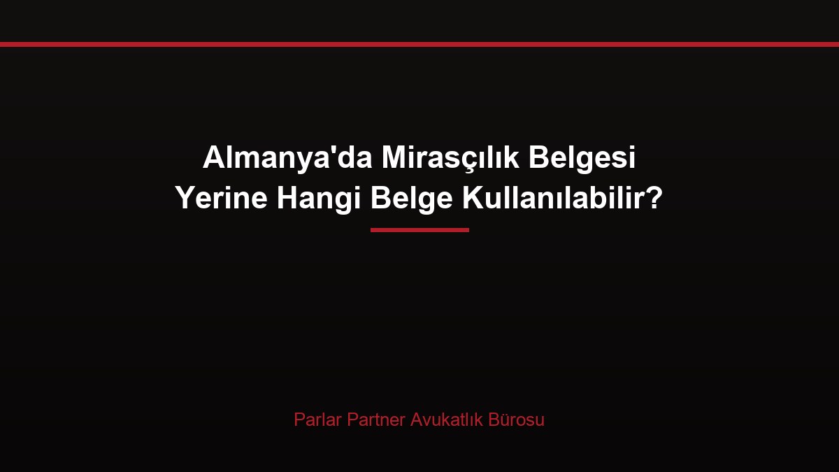 Almanya’da Mirasçılık Belgesi Yerine Hangi Belge Kullanılabilir?