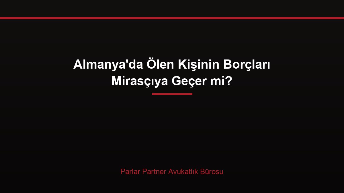 Almanya’da Ölen Kişinin Borçları Mirasçıya Geçer mi?
