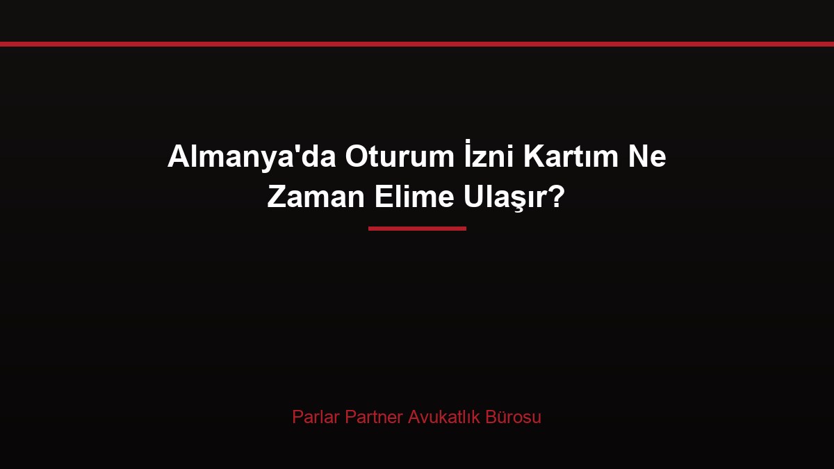 Almanya’da Oturum İzni Kartım Ne Zaman Elime Ulaşır?
