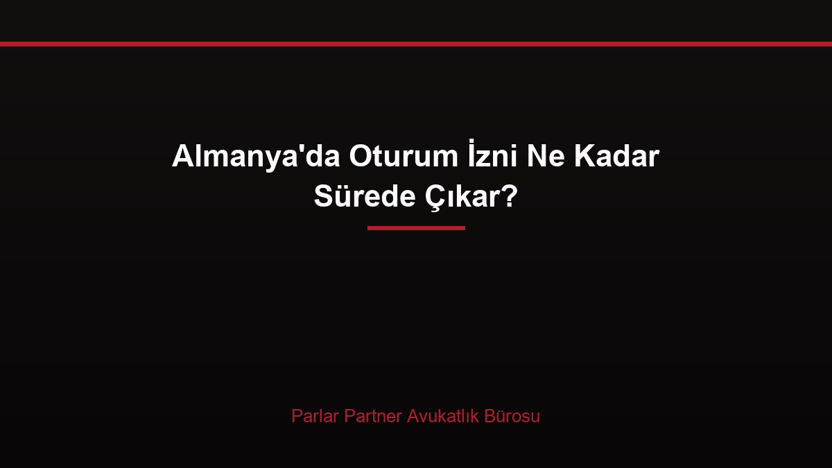Almanya’da Oturum İzni Ne Kadar Sürede Çıkar?
