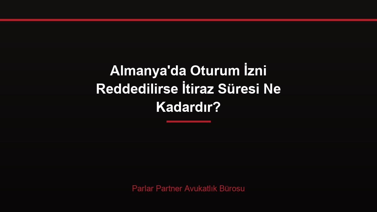 Almanya’da Oturum İzni Reddedilirse İtiraz Süresi Ne Kadardır?
