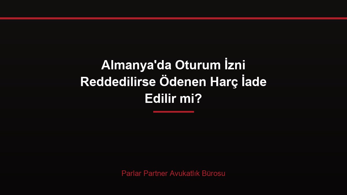Almanya’da Oturum İzni Reddedilirse Ödenen Harç İade Edilir mi?