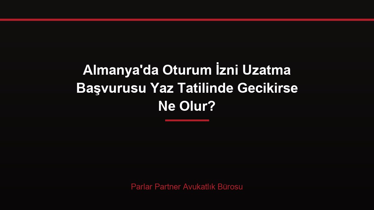 Almanya’da Oturum İzni Uzatma Başvurusu Yaz Tatilinde Gecikirse Ne Olur?