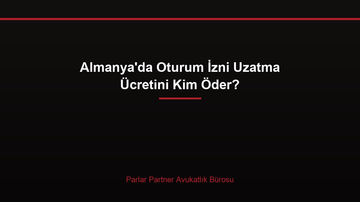 Almanya’da Oturum İzni Uzatma Ücretini Kim Öder?