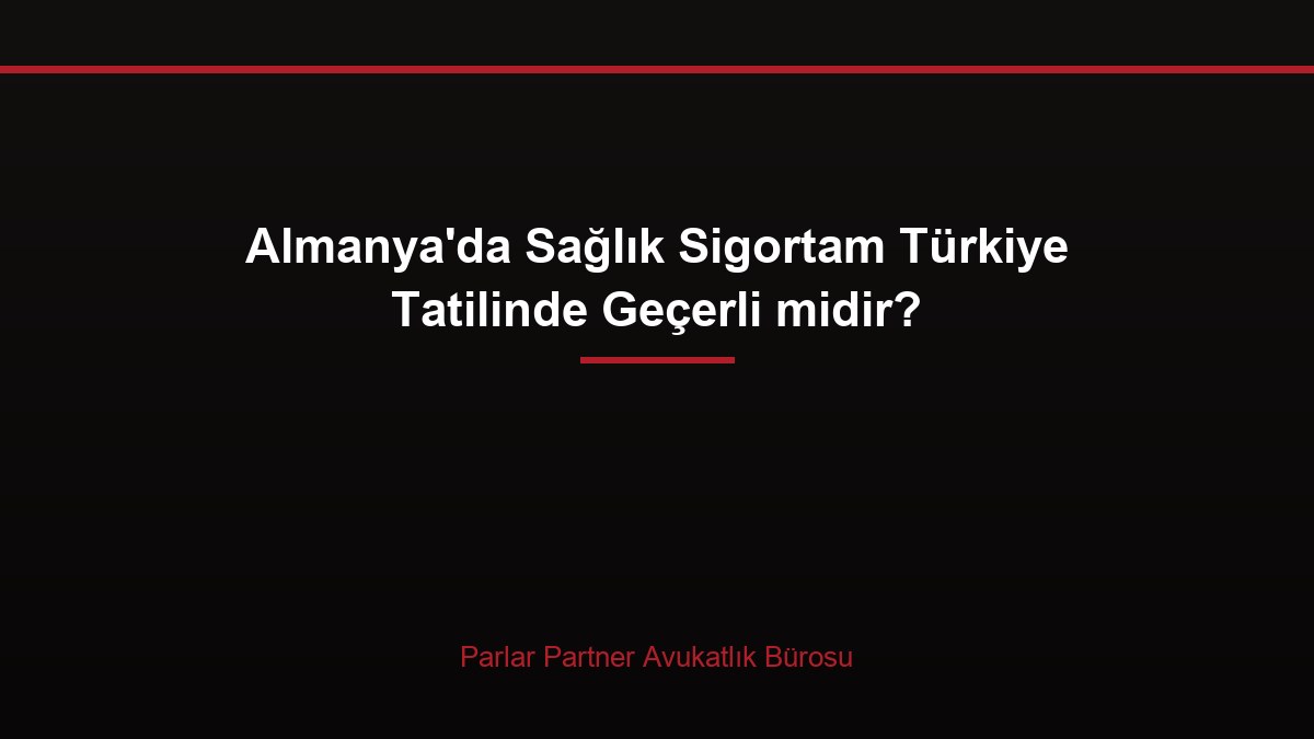 Almanya’da Sağlık Sigortam Türkiye Tatilinde Geçerli midir?