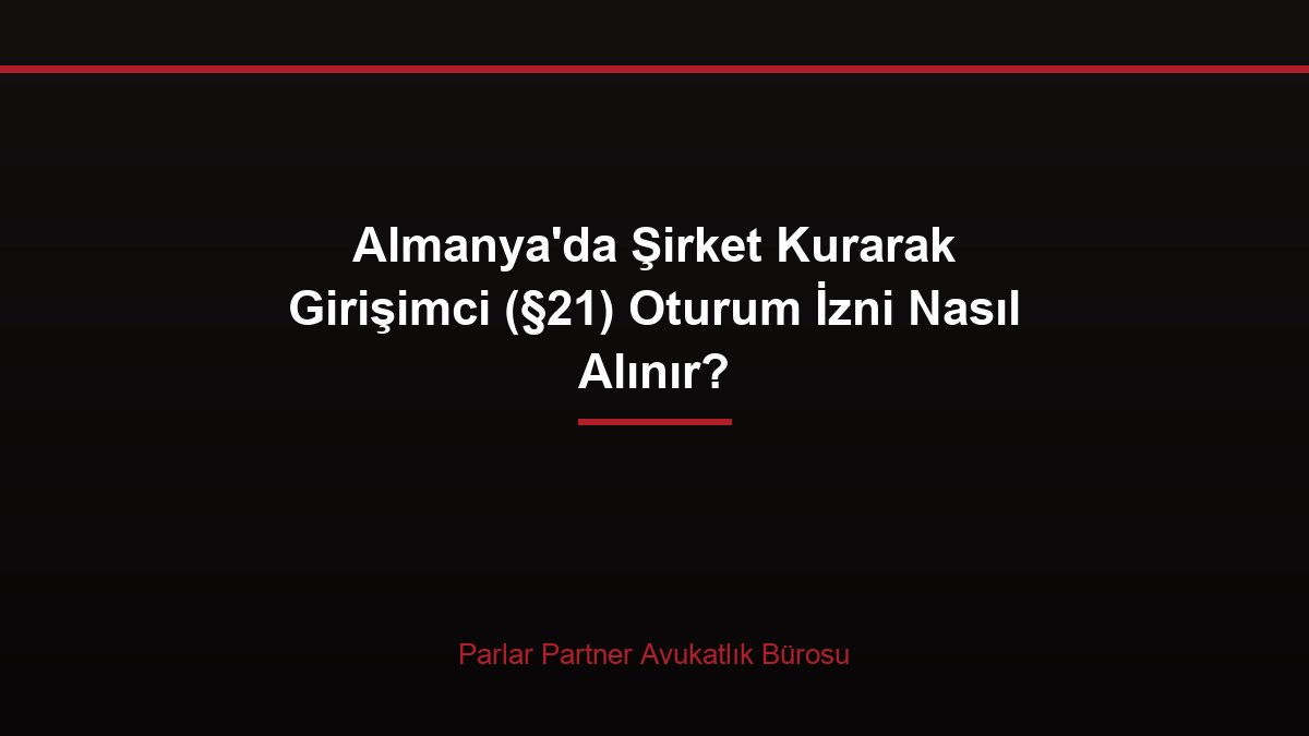 Almanya’da Şirket Kurarak Girişimci (§21) Oturum İzni Nasıl Alınır?