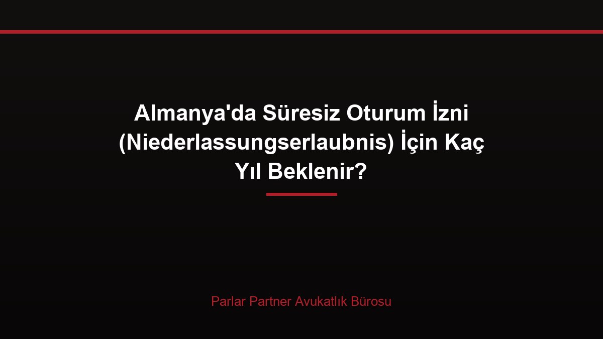 Almanya’da Süresiz Oturum İzni (Niederlassungserlaubnis) İçin Kaç Yıl Beklenir?