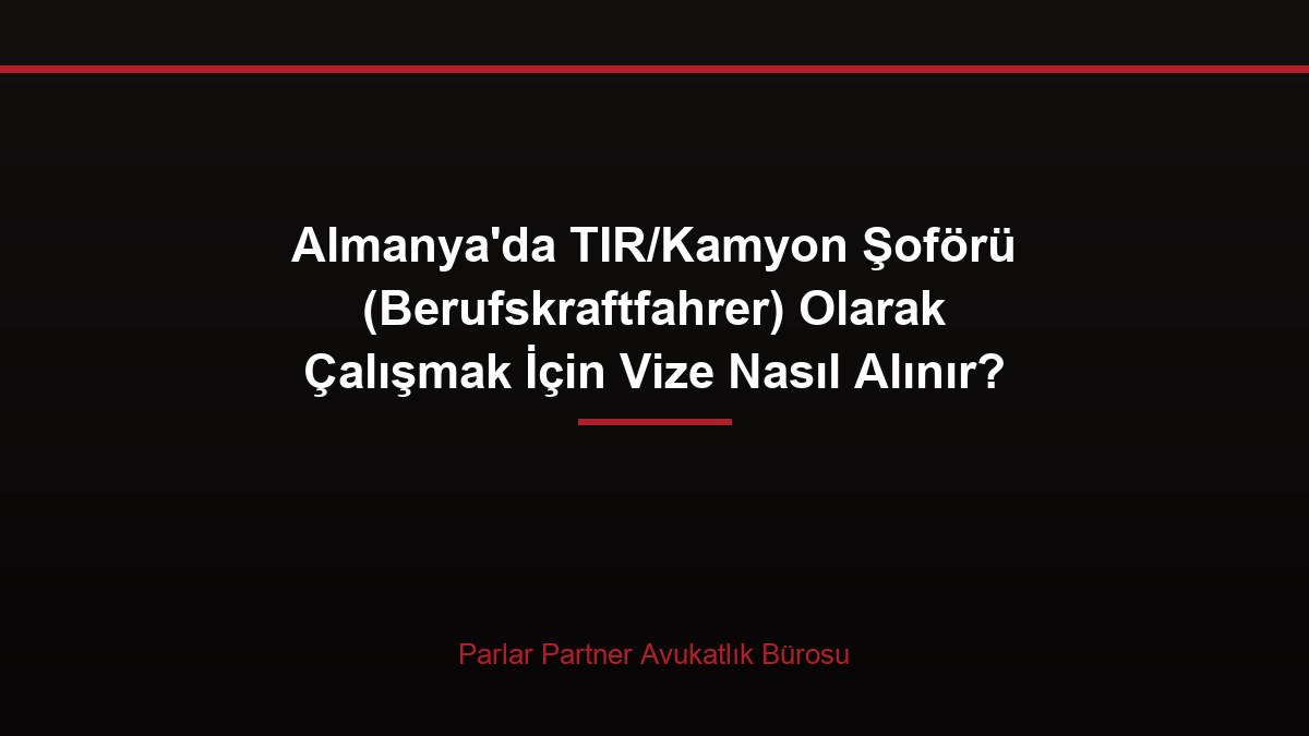Almanya’da TIR/Kamyon Şoförü (Berufskraftfahrer) Olarak Çalışmak İçin Vize Nasıl Alınır?