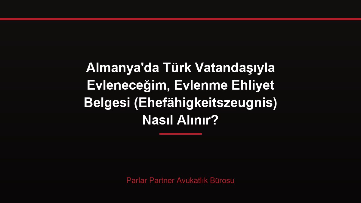 Almanya’da Türk Vatandaşıyla Evleneceğim, Evlenme Ehliyet Belgesi (Ehefähigkeitszeugnis) Nasıl Alınır?