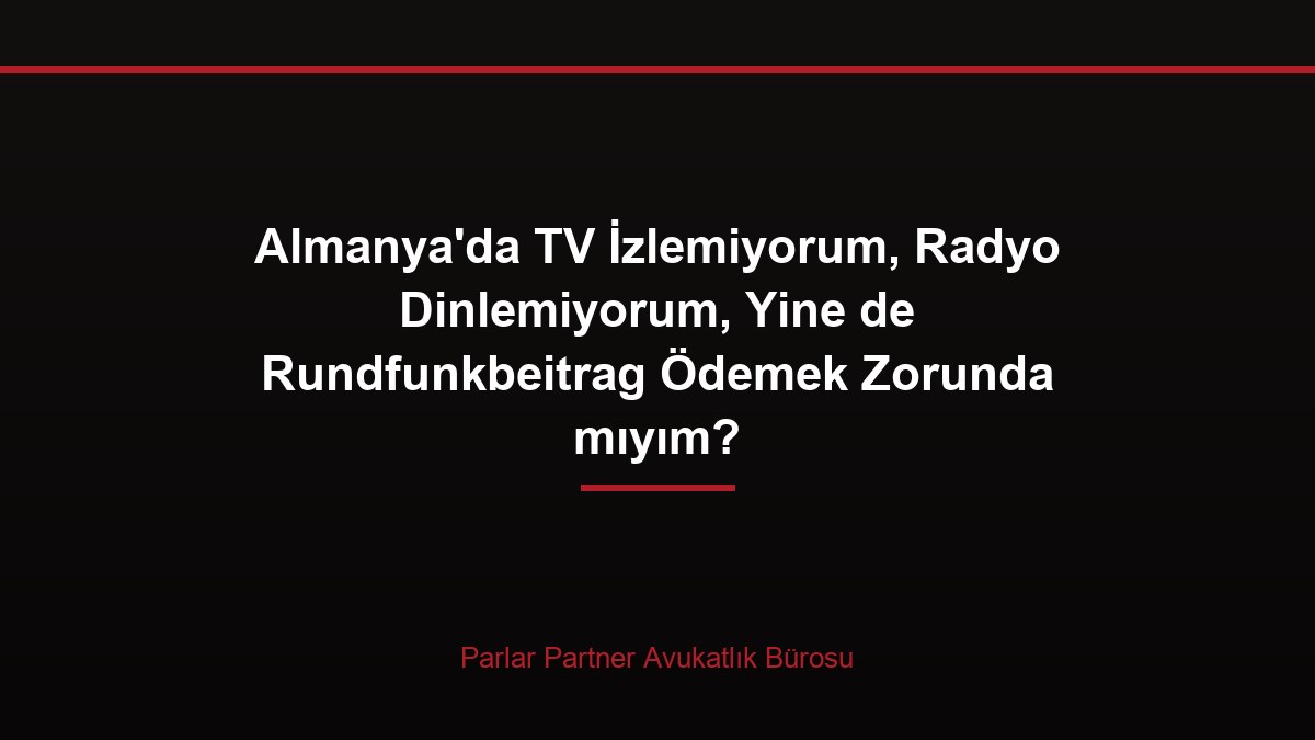 Almanya’da TV İzlemiyorum, Radyo Dinlemiyorum, Yine de Rundfunkbeitrag Ödemek Zorunda mıyım?