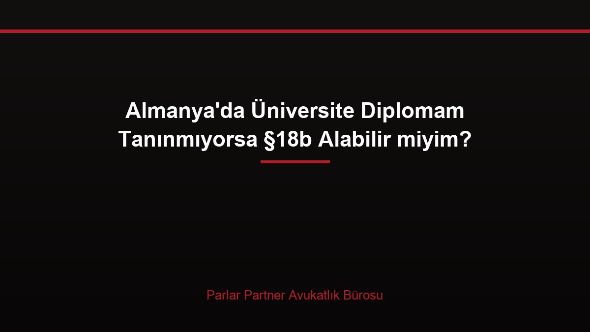 Almanya’da Üniversite Diplomam Tanınmıyorsa §18b Alabilir miyim?