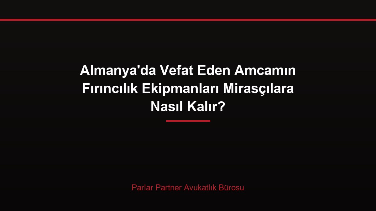 Almanya’da Vefat Eden Amcamın Fırıncılık Ekipmanları Mirasçılara Nasıl Kalır?