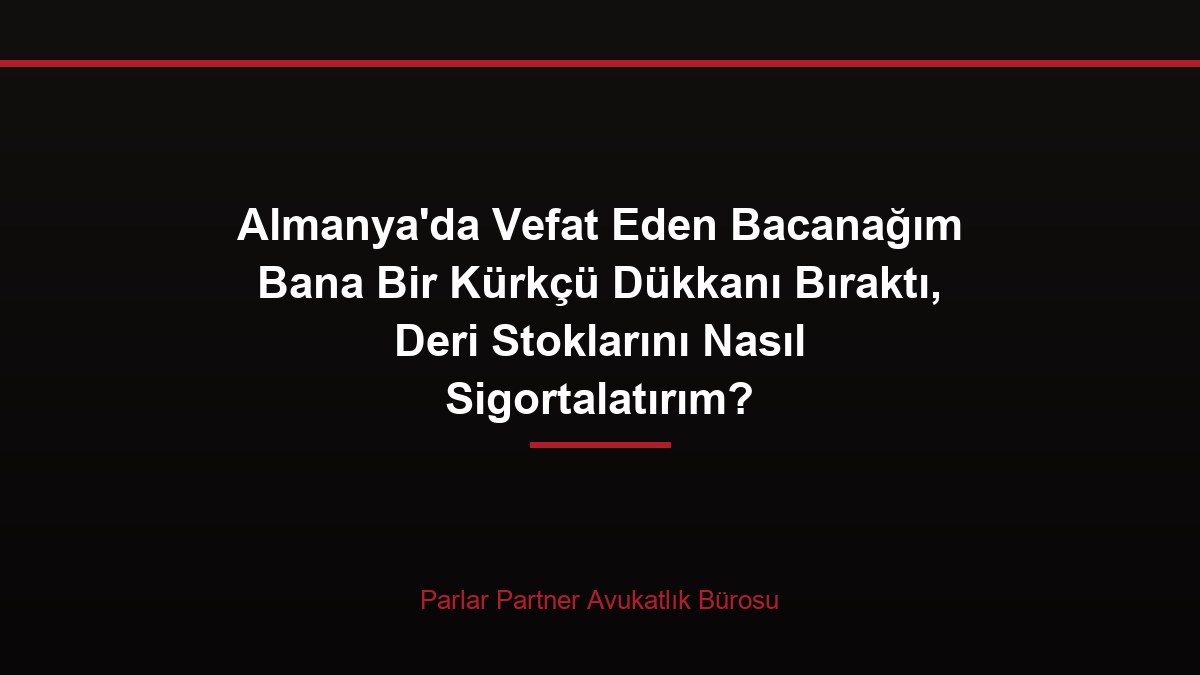 Almanya’da Vefat Eden Bacanağım Bana Bir Kürkçü Dükkanı Bıraktı, Deri Stoklarını Nasıl Sigortalatırım?