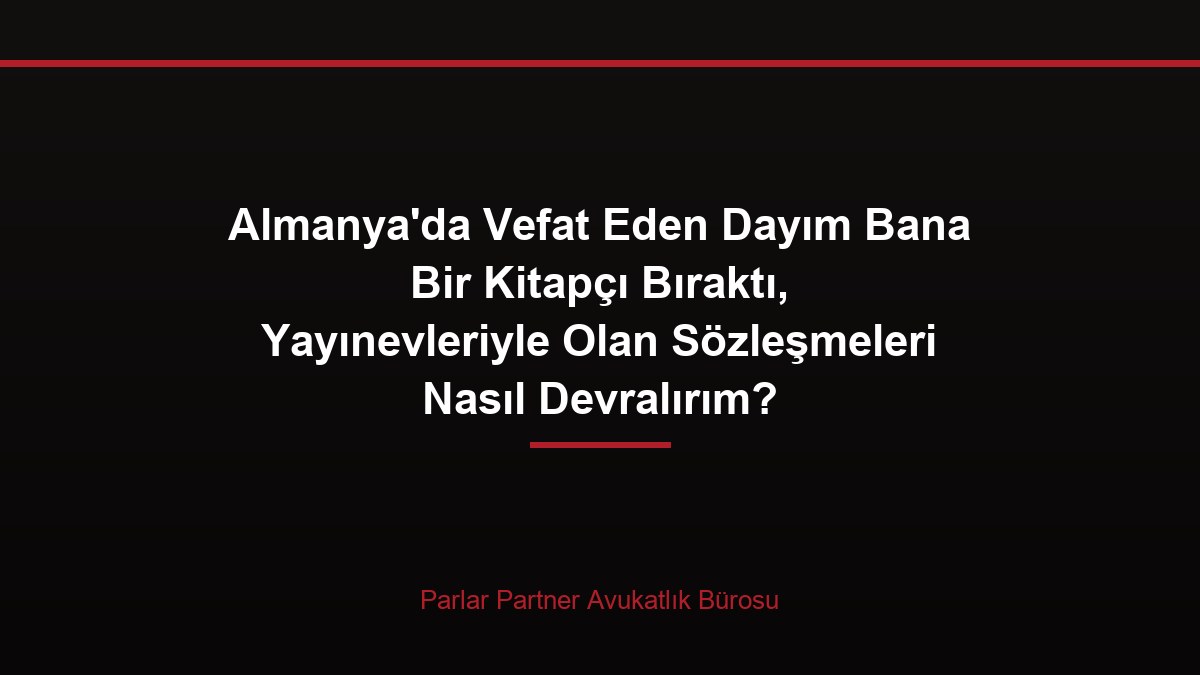 Almanya’da Vefat Eden Dayım Bana Bir Kitapçı Bıraktı, Yayınevleriyle Olan Sözleşmeleri Nasıl Devralırım?